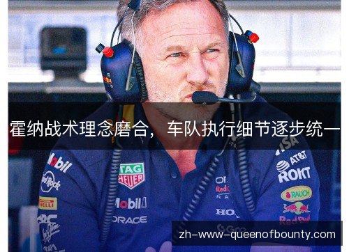 霍纳战术理念磨合,车队执行细节逐步统一 霍纳战术理念磨合,车队执行细节逐步统一